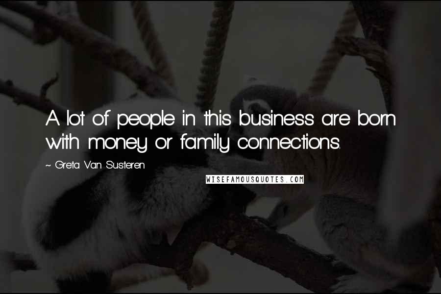 Greta Van Susteren Quotes: A lot of people in this business are born with money or family connections.