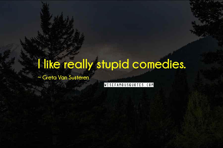 Greta Van Susteren Quotes: I like really stupid comedies.