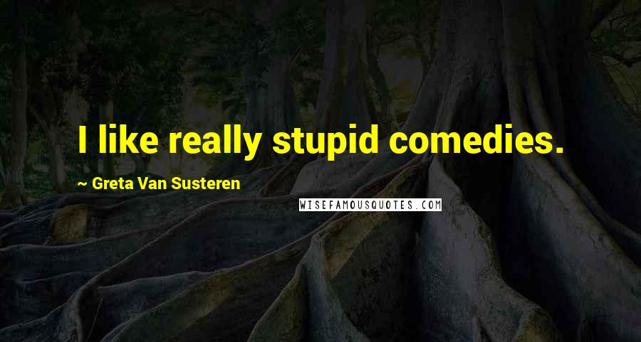 Greta Van Susteren Quotes: I like really stupid comedies.