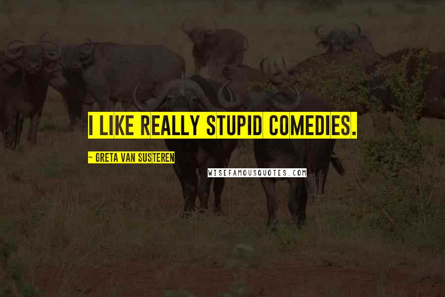 Greta Van Susteren Quotes: I like really stupid comedies.