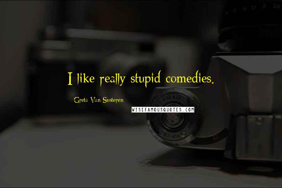 Greta Van Susteren Quotes: I like really stupid comedies.