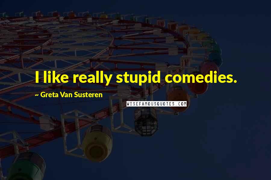 Greta Van Susteren Quotes: I like really stupid comedies.