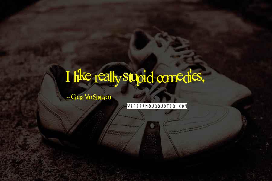 Greta Van Susteren Quotes: I like really stupid comedies.