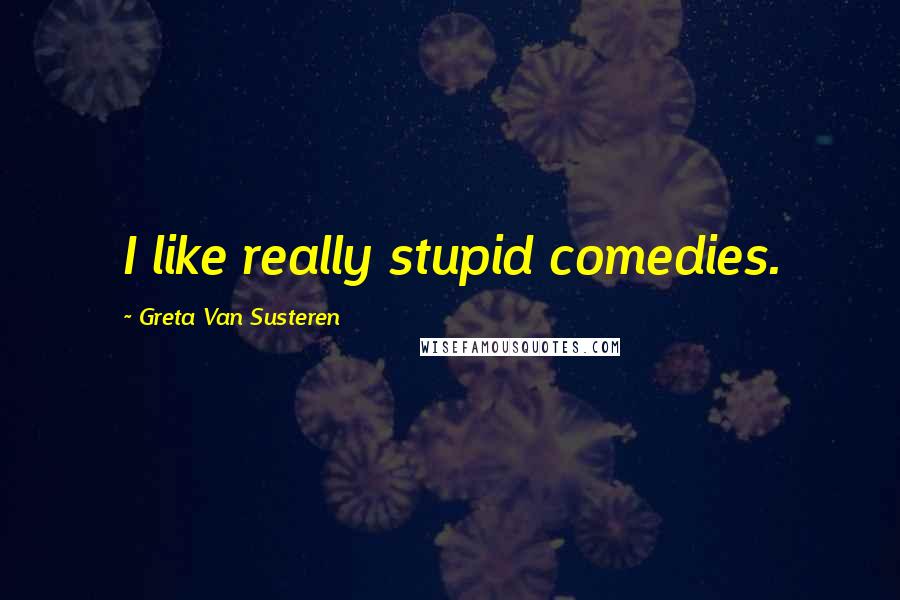 Greta Van Susteren Quotes: I like really stupid comedies.