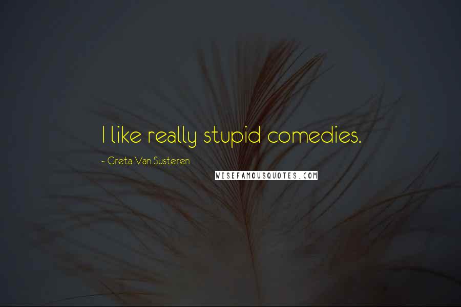 Greta Van Susteren Quotes: I like really stupid comedies.