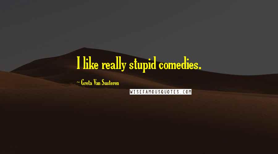 Greta Van Susteren Quotes: I like really stupid comedies.