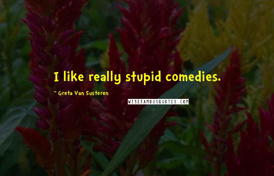 Greta Van Susteren Quotes: I like really stupid comedies.