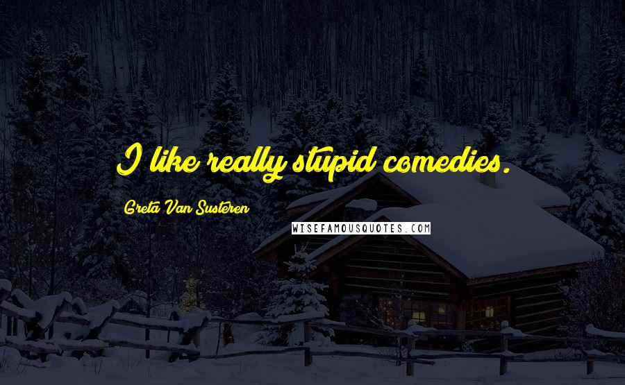 Greta Van Susteren Quotes: I like really stupid comedies.