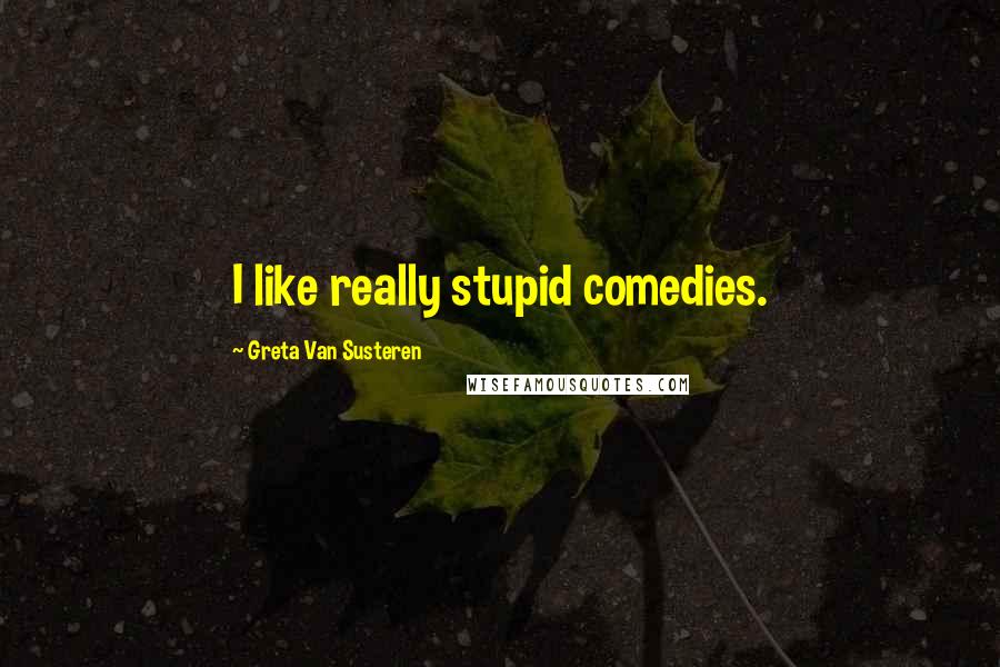 Greta Van Susteren Quotes: I like really stupid comedies.