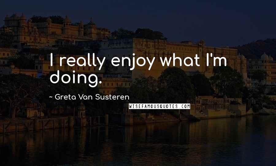 Greta Van Susteren Quotes: I really enjoy what I'm doing.