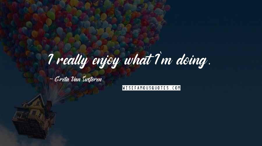 Greta Van Susteren Quotes: I really enjoy what I'm doing.