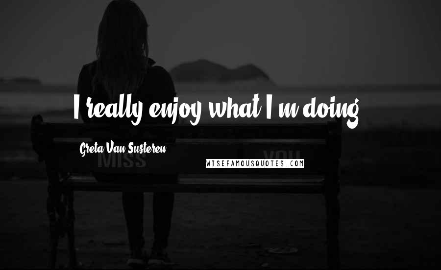 Greta Van Susteren Quotes: I really enjoy what I'm doing.