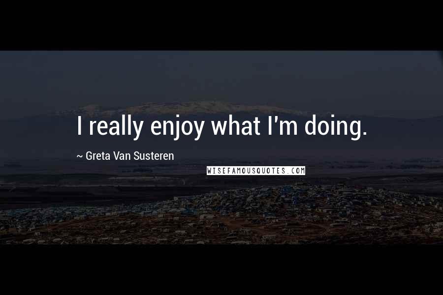 Greta Van Susteren Quotes: I really enjoy what I'm doing.