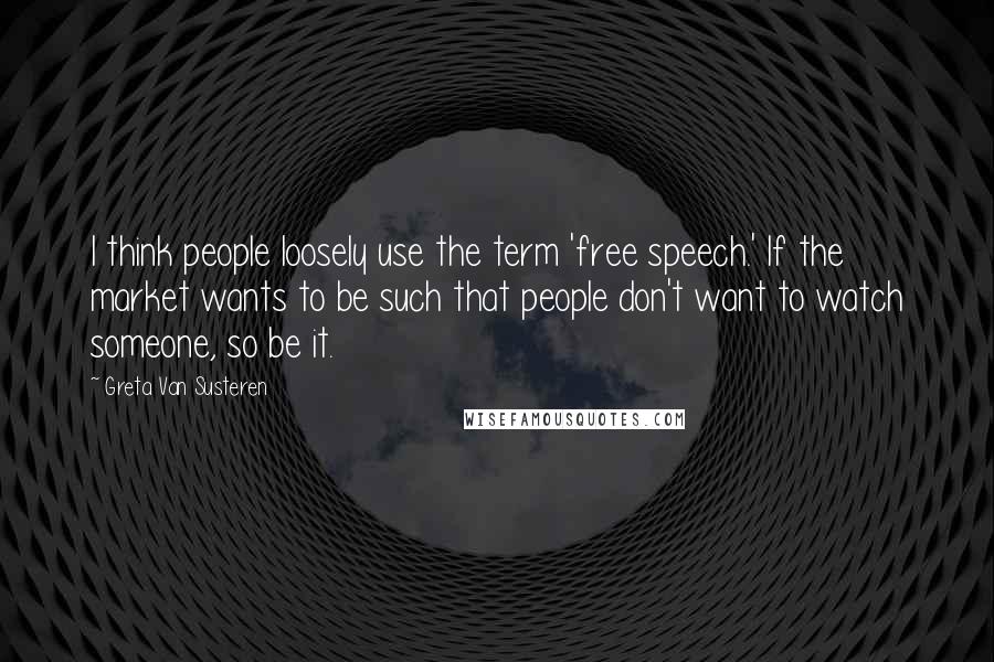 Greta Van Susteren Quotes: I think people loosely use the term 'free speech.' If the market wants to be such that people don't want to watch someone, so be it.