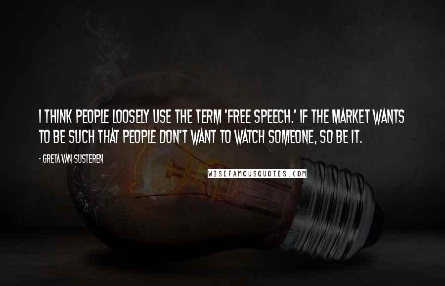 Greta Van Susteren Quotes: I think people loosely use the term 'free speech.' If the market wants to be such that people don't want to watch someone, so be it.