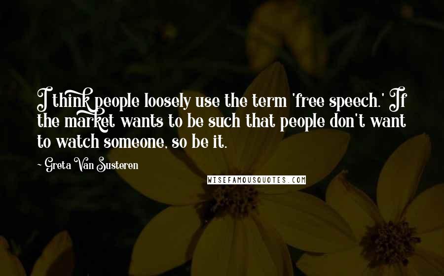 Greta Van Susteren Quotes: I think people loosely use the term 'free speech.' If the market wants to be such that people don't want to watch someone, so be it.