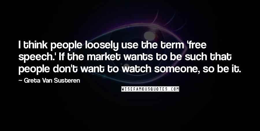 Greta Van Susteren Quotes: I think people loosely use the term 'free speech.' If the market wants to be such that people don't want to watch someone, so be it.