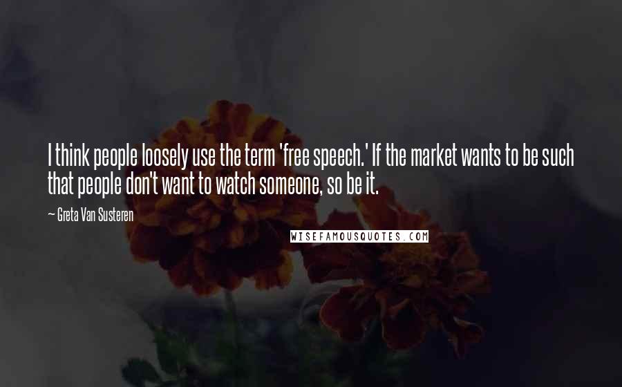 Greta Van Susteren Quotes: I think people loosely use the term 'free speech.' If the market wants to be such that people don't want to watch someone, so be it.