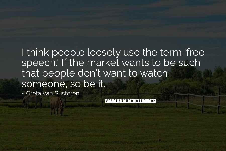 Greta Van Susteren Quotes: I think people loosely use the term 'free speech.' If the market wants to be such that people don't want to watch someone, so be it.