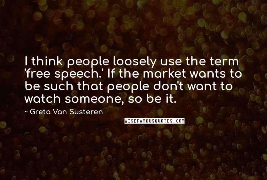 Greta Van Susteren Quotes: I think people loosely use the term 'free speech.' If the market wants to be such that people don't want to watch someone, so be it.