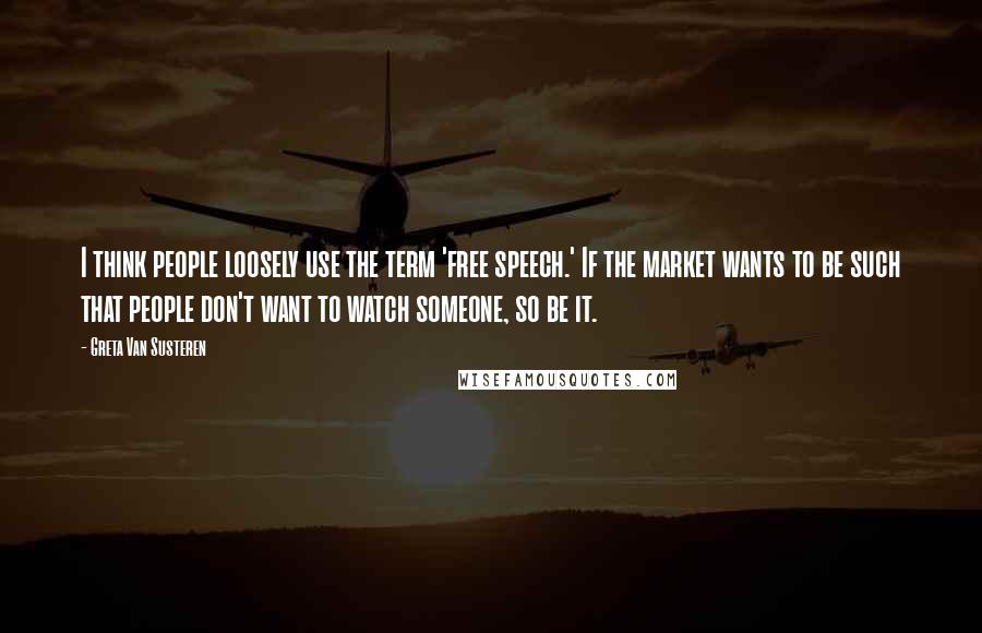 Greta Van Susteren Quotes: I think people loosely use the term 'free speech.' If the market wants to be such that people don't want to watch someone, so be it.