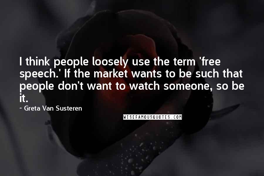 Greta Van Susteren Quotes: I think people loosely use the term 'free speech.' If the market wants to be such that people don't want to watch someone, so be it.