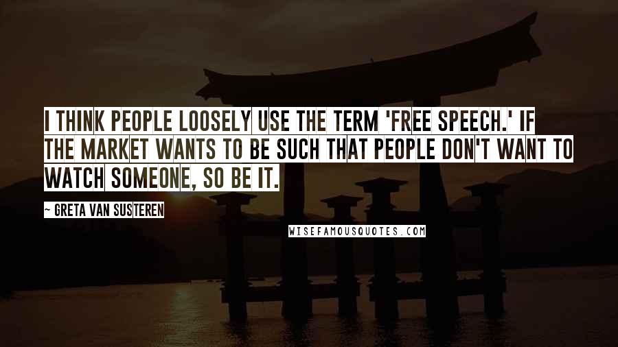 Greta Van Susteren Quotes: I think people loosely use the term 'free speech.' If the market wants to be such that people don't want to watch someone, so be it.