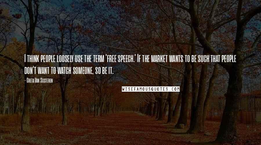 Greta Van Susteren Quotes: I think people loosely use the term 'free speech.' If the market wants to be such that people don't want to watch someone, so be it.