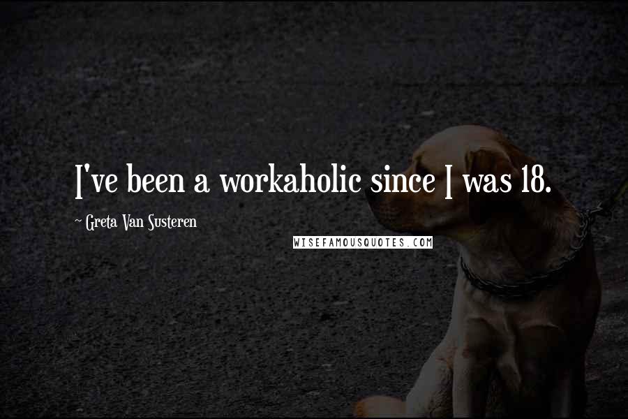 Greta Van Susteren Quotes: I've been a workaholic since I was 18.