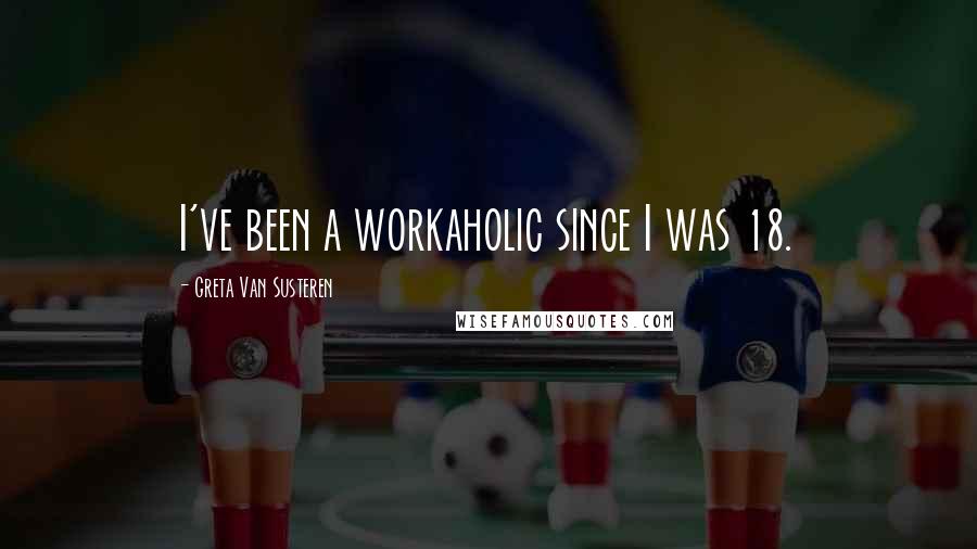 Greta Van Susteren Quotes: I've been a workaholic since I was 18.