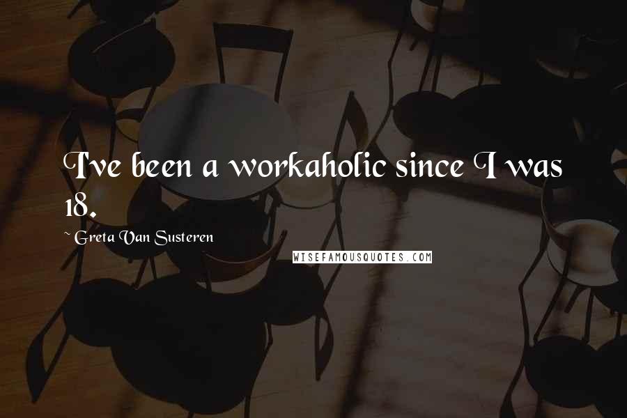 Greta Van Susteren Quotes: I've been a workaholic since I was 18.