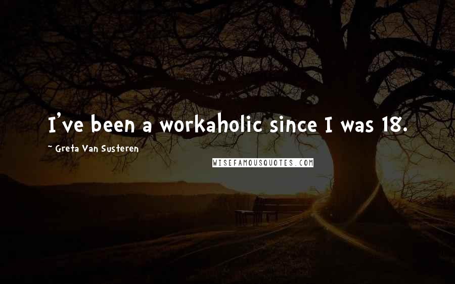 Greta Van Susteren Quotes: I've been a workaholic since I was 18.