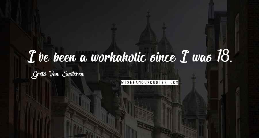 Greta Van Susteren Quotes: I've been a workaholic since I was 18.