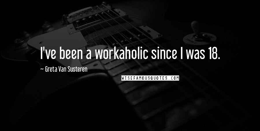 Greta Van Susteren Quotes: I've been a workaholic since I was 18.