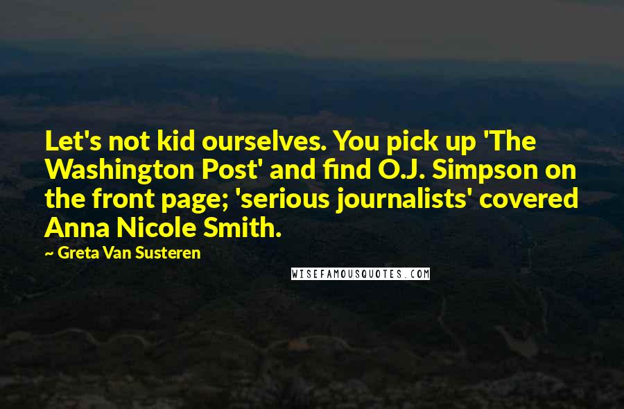 Greta Van Susteren Quotes: Let's not kid ourselves. You pick up 'The Washington Post' and find O.J. Simpson on the front page; 'serious journalists' covered Anna Nicole Smith.