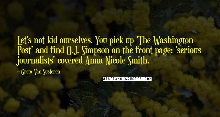 Greta Van Susteren Quotes: Let's not kid ourselves. You pick up 'The Washington Post' and find O.J. Simpson on the front page; 'serious journalists' covered Anna Nicole Smith.