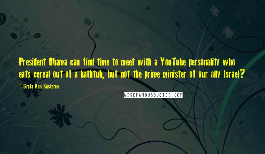 Greta Van Susteren Quotes: President Obama can find time to meet with a YouTube personality who eats cereal out of a bathtub, but not the prime minister of our ally Israel?