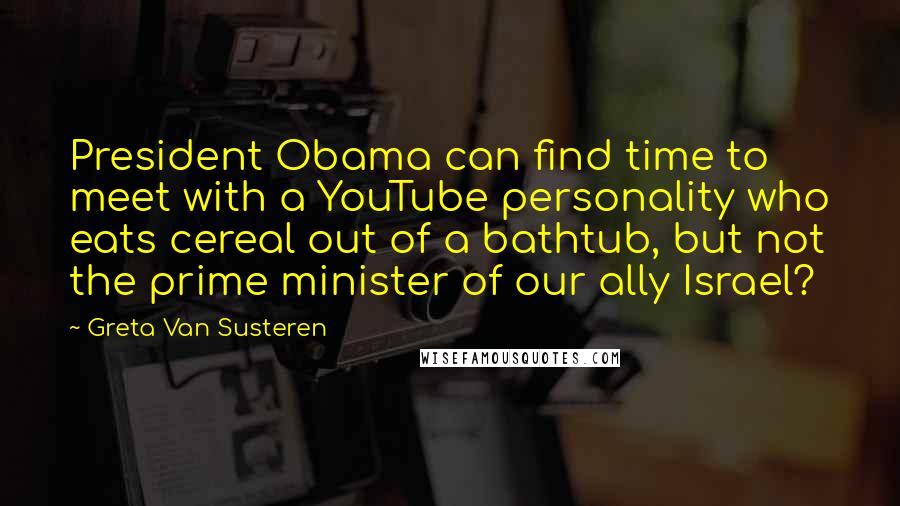 Greta Van Susteren Quotes: President Obama can find time to meet with a YouTube personality who eats cereal out of a bathtub, but not the prime minister of our ally Israel?