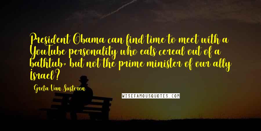 Greta Van Susteren Quotes: President Obama can find time to meet with a YouTube personality who eats cereal out of a bathtub, but not the prime minister of our ally Israel?