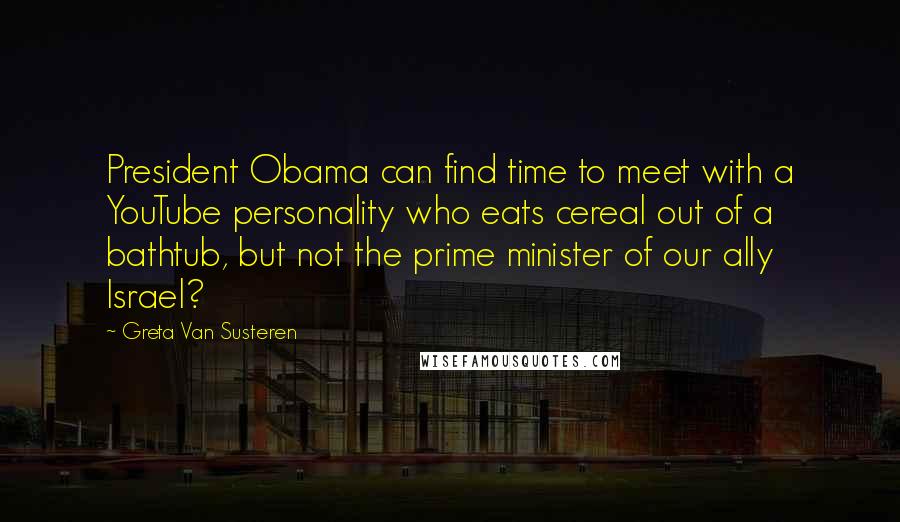 Greta Van Susteren Quotes: President Obama can find time to meet with a YouTube personality who eats cereal out of a bathtub, but not the prime minister of our ally Israel?