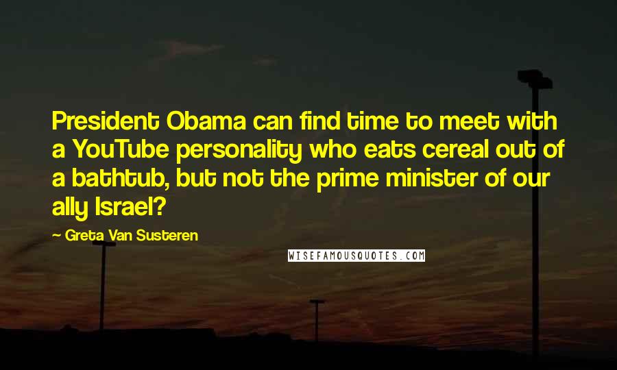 Greta Van Susteren Quotes: President Obama can find time to meet with a YouTube personality who eats cereal out of a bathtub, but not the prime minister of our ally Israel?