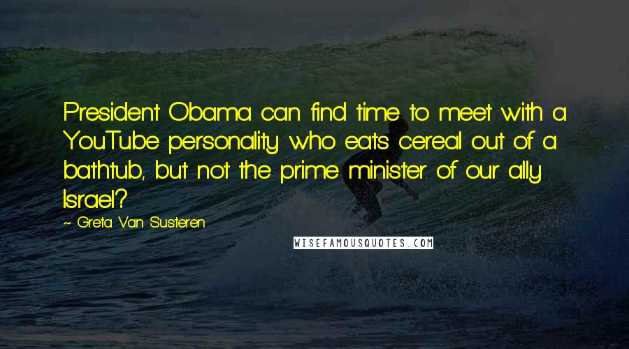 Greta Van Susteren Quotes: President Obama can find time to meet with a YouTube personality who eats cereal out of a bathtub, but not the prime minister of our ally Israel?