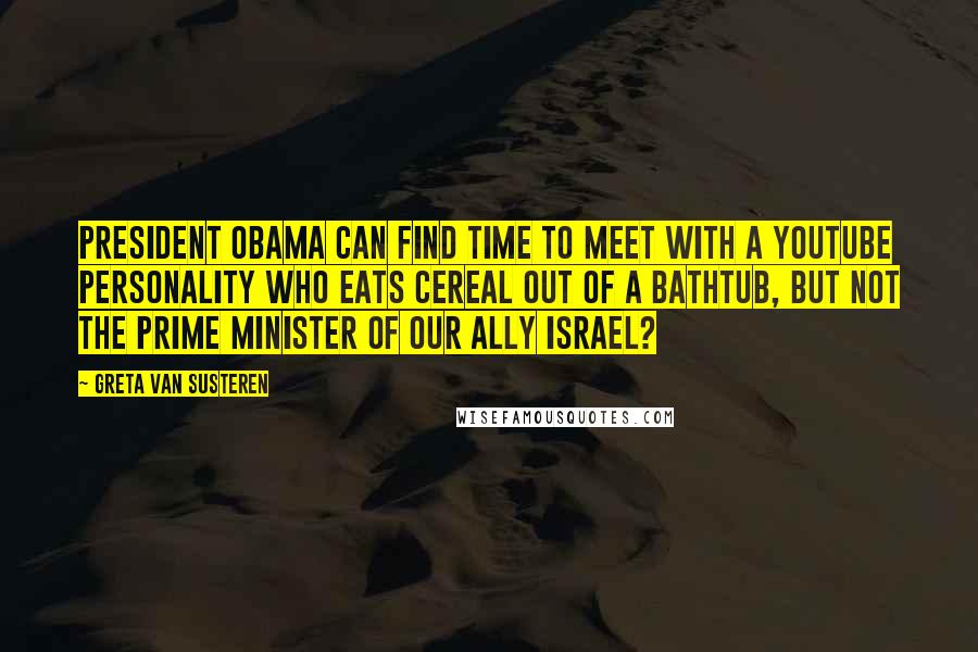 Greta Van Susteren Quotes: President Obama can find time to meet with a YouTube personality who eats cereal out of a bathtub, but not the prime minister of our ally Israel?