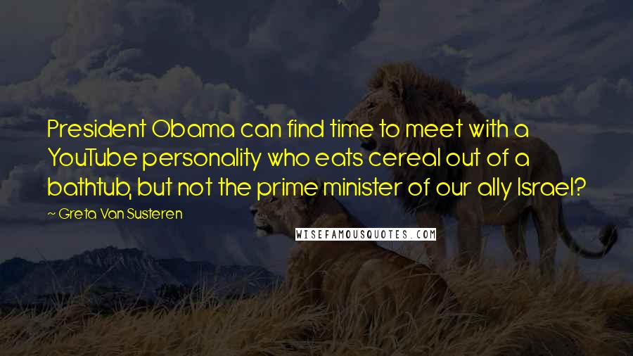 Greta Van Susteren Quotes: President Obama can find time to meet with a YouTube personality who eats cereal out of a bathtub, but not the prime minister of our ally Israel?