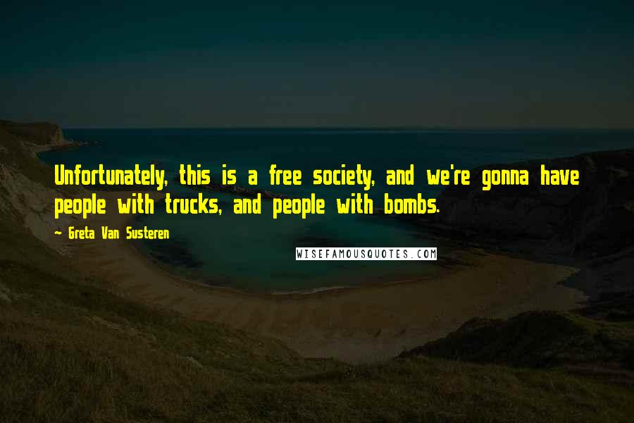 Greta Van Susteren Quotes: Unfortunately, this is a free society, and we're gonna have people with trucks, and people with bombs.