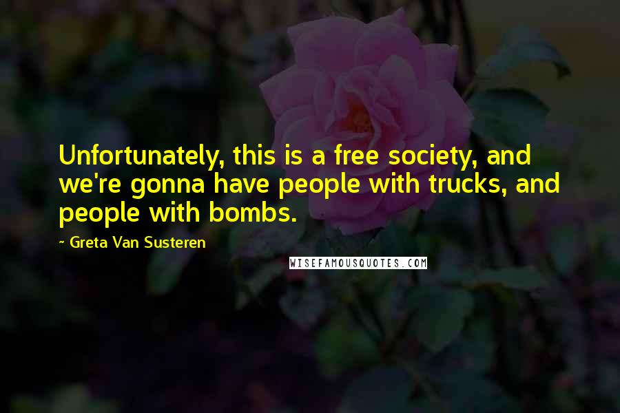 Greta Van Susteren Quotes: Unfortunately, this is a free society, and we're gonna have people with trucks, and people with bombs.