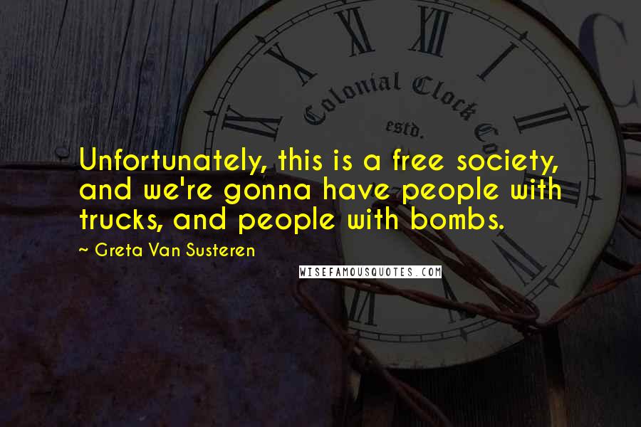 Greta Van Susteren Quotes: Unfortunately, this is a free society, and we're gonna have people with trucks, and people with bombs.