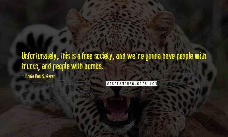 Greta Van Susteren Quotes: Unfortunately, this is a free society, and we're gonna have people with trucks, and people with bombs.