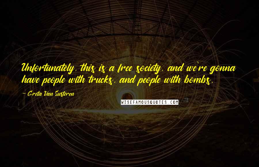 Greta Van Susteren Quotes: Unfortunately, this is a free society, and we're gonna have people with trucks, and people with bombs.