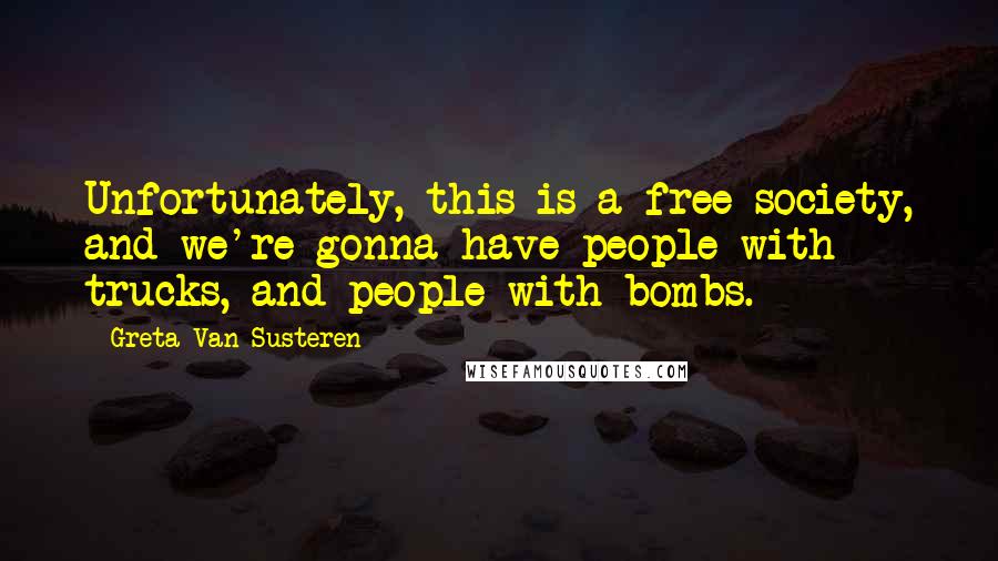 Greta Van Susteren Quotes: Unfortunately, this is a free society, and we're gonna have people with trucks, and people with bombs.